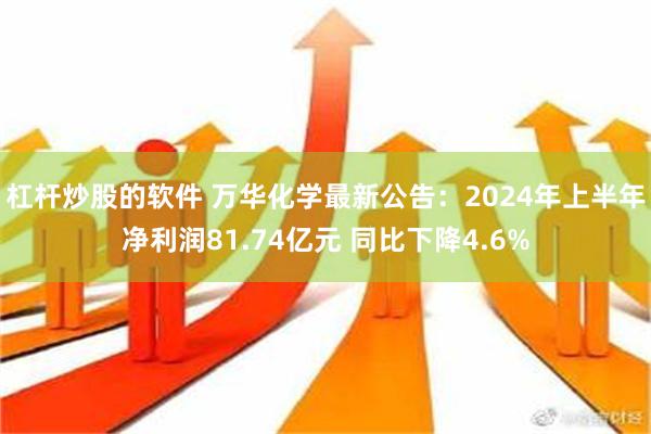 杠杆炒股的软件 万华化学最新公告：2024年上半年净利润81.74亿元 同比下降4.6%