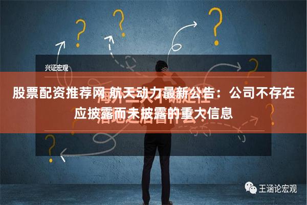 股票配资推荐网 航天动力最新公告：公司不存在应披露而未披露的重大信息