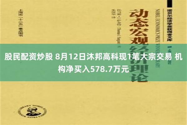 股民配资炒股 8月12日沐邦高科现1笔大宗交易 机构净买入578.7万元