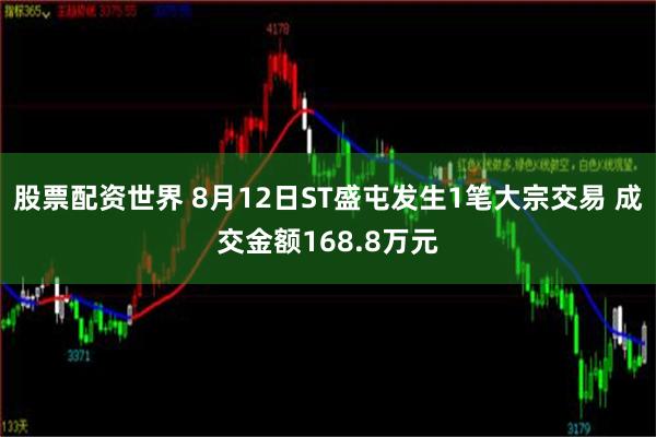 股票配资世界 8月12日ST盛屯发生1笔大宗交易 成交金额168.8万元