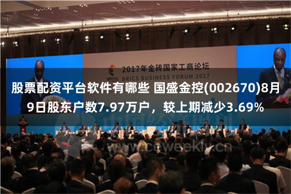 股票配资平台软件有哪些 国盛金控(002670)8月9日股东户数7.97万户，较上期减少3.69%