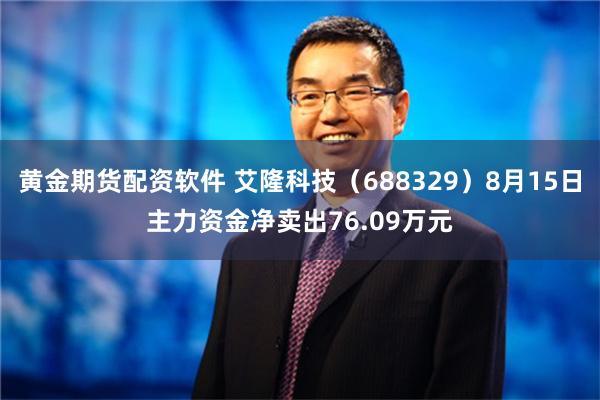 黄金期货配资软件 艾隆科技（688329）8月15日主力资金净卖出76.09万元