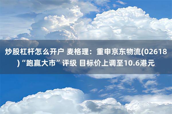 炒股杠杆怎么开户 麦格理：重申京东物流(02618)“跑赢大市”评级 目标价上调至10.6港元