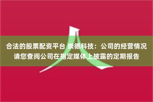 合法的股票配资平台 崇德科技：公司的经营情况请您查阅公司在指定媒体上披露的定期报告