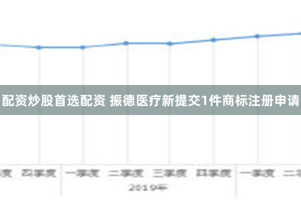 配资炒股首选配资 振德医疗新提交1件商标注册申请