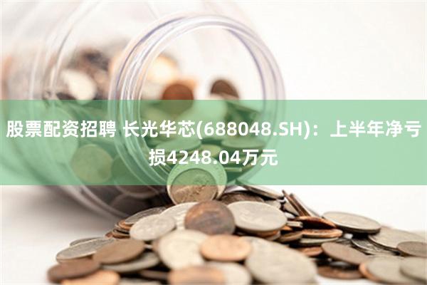 股票配资招聘 长光华芯(688048.SH)：上半年净亏损4248.04万元