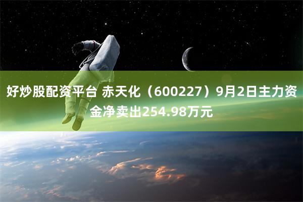 好炒股配资平台 赤天化（600227）9月2日主力资金净卖出254.98万元