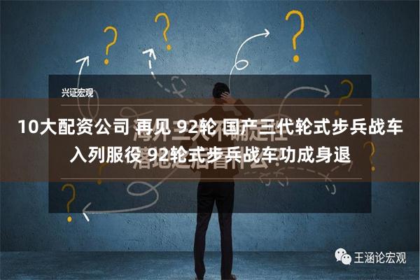 10大配资公司 再见 92轮 国产三代轮式步兵战车入列服役 92轮式步兵战车功成身退