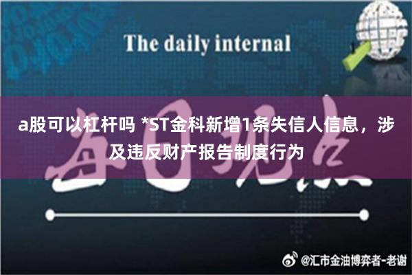 a股可以杠杆吗 *ST金科新增1条失信人信息，涉及违反财产报告制度行为