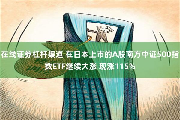 在线证劵杠杆渠道 在日本上市的A股南方中证500指数ETF继续大涨 现涨115%