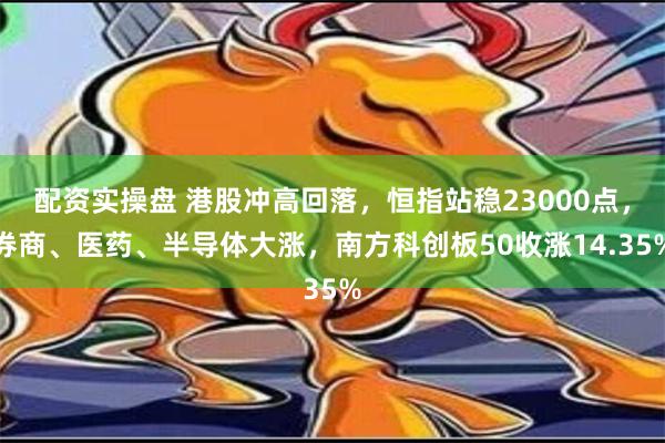 配资实操盘 港股冲高回落，恒指站稳23000点，券商、医药、半导体大涨，南方科创板50收涨14.35%