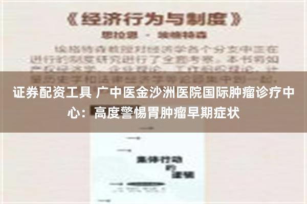 证券配资工具 广中医金沙洲医院国际肿瘤诊疗中心：高度警惕胃肿瘤早期症状