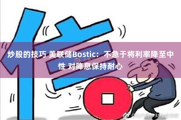 炒股的技巧 美联储Bostic：不急于将利率降至中性 对降息保持耐心