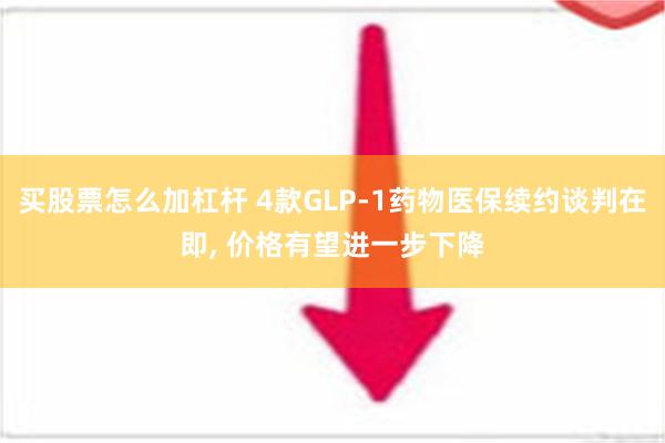 买股票怎么加杠杆 4款GLP-1药物医保续约谈判在即, 价格有望进一步下降