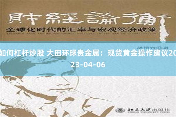 如何杠杆炒股 大田环球贵金属：现货黄金操作建议2023-04-06