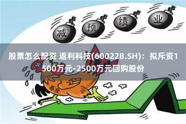 股票怎么配资 返利科技(600228.SH)：拟斥资1500万元-2500万元回购股份