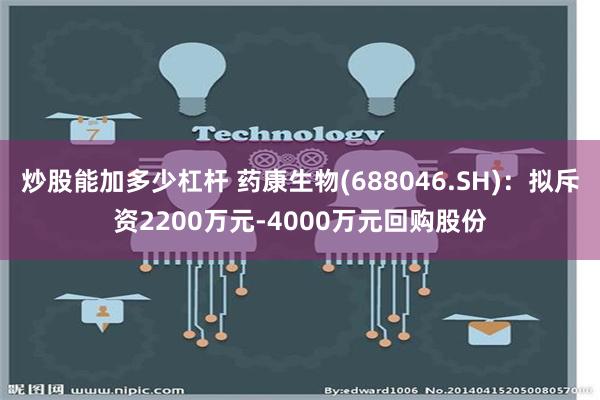 炒股能加多少杠杆 药康生物(688046.SH)：拟斥资2200万元-4000万元回购股份