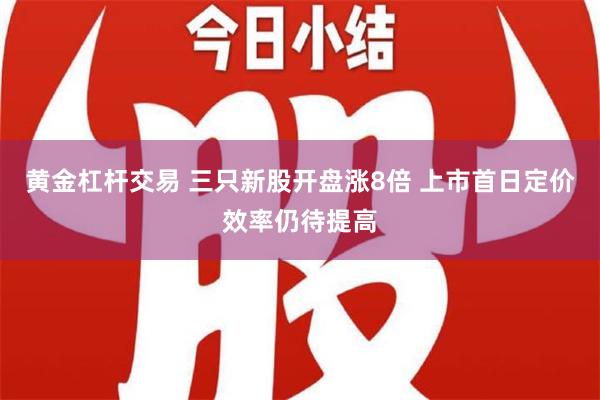 黄金杠杆交易 三只新股开盘涨8倍 上市首日定价效率仍待提高