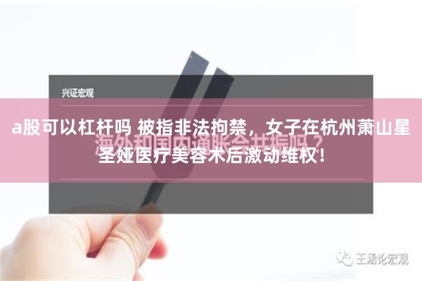 a股可以杠杆吗 被指非法拘禁，女子在杭州萧山星圣娅医疗美容术后激动维权！