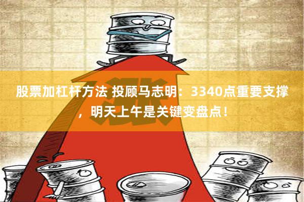 股票加杠杆方法 投顾马志明：3340点重要支撑，明天上午是关键变盘点！