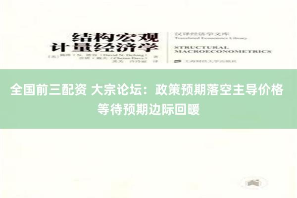 全国前三配资 大宗论坛：政策预期落空主导价格 等待预期边际回暖