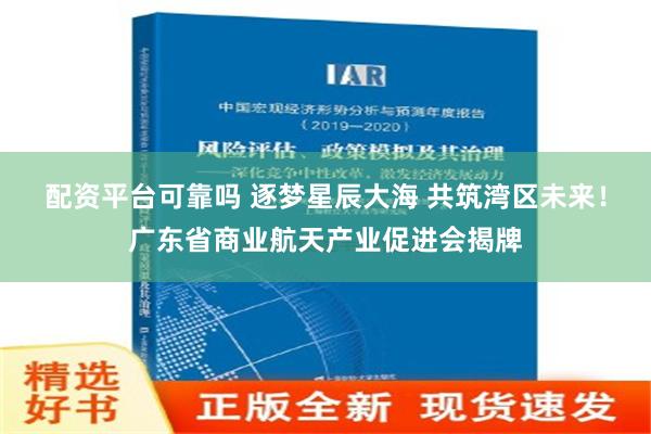 配资平台可靠吗 逐梦星辰大海 共筑湾区未来！广东省商业航天产业促进会揭牌