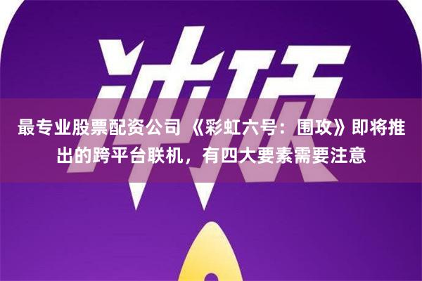 最专业股票配资公司 《彩虹六号：围攻》即将推出的跨平台联机，有四大要素需要注意