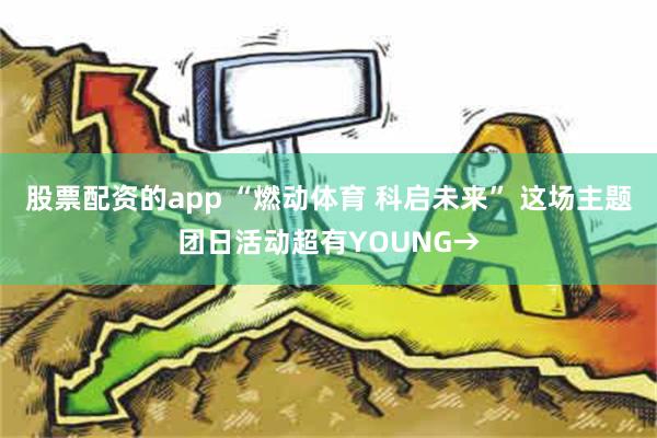 股票配资的app “燃动体育 科启未来” 这场主题团日活动超有YOUNG→