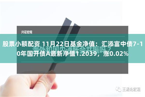 股票小额配资 11月22日基金净值：汇添富中债7-10年国开债A最新净值1.2039，涨0.02%