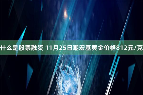 什么是股票融资 11月25日潮宏基黄金价格812元/克