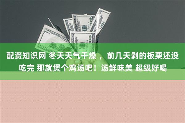 配资知识网 冬天天气干燥 ，前几天剥的板栗还没吃完 那就煲个鸡汤吧！汤鲜味美 超级好喝