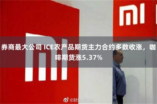 券商最大公司 ICE农产品期货主力合约多数收涨，咖啡期货涨5.37%