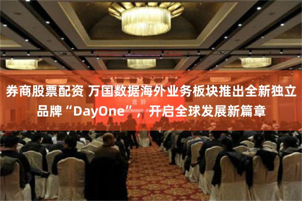 券商股票配资 万国数据海外业务板块推出全新独立品牌“DayOne”，开启全球发展新篇章