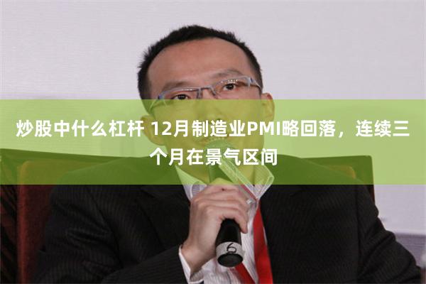 炒股中什么杠杆 12月制造业PMI略回落，连续三个月在景气区间