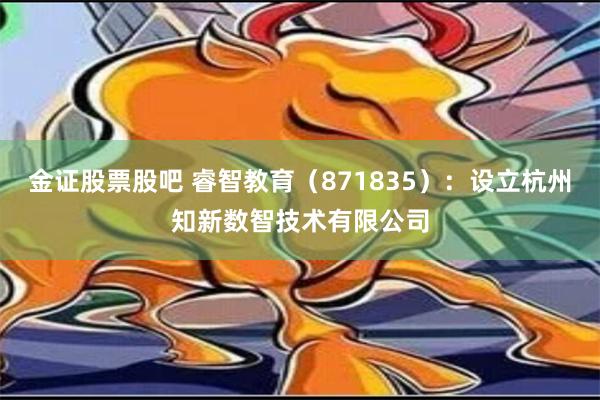 金证股票股吧 睿智教育（871835）：设立杭州知新数智技术有限公司