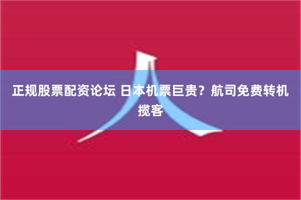 正规股票配资论坛 日本机票巨贵？航司免费转机揽客