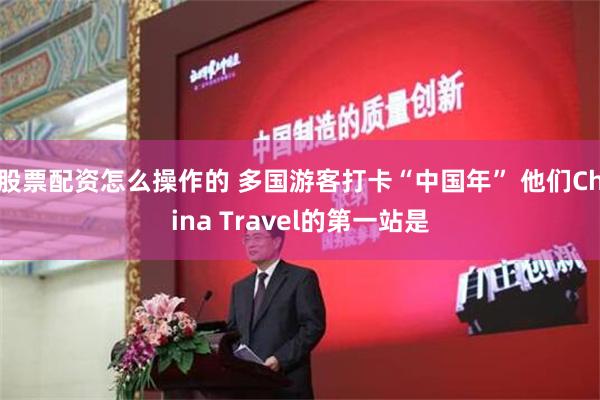 股票配资怎么操作的 多国游客打卡“中国年” 他们China Travel的第一站是