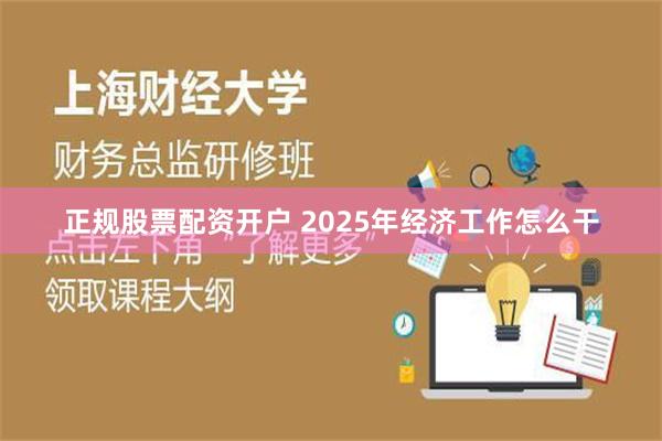 正规股票配资开户 2025年经济工作怎么干