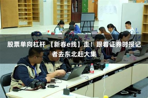 股票单向杠杆 【新春e线】走！跟着证券时报记者去东北赶大集