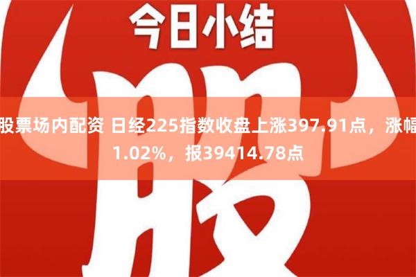 股票场内配资 日经225指数收盘上涨397.91点，涨幅1.02%，报39414.78点