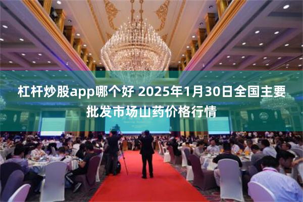 杠杆炒股app哪个好 2025年1月30日全国主要批发市场山药价格行情