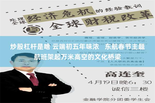 炒股杠杆是啥 云端初五年味浓   东航春节主题航班架起万米高空的文化桥梁