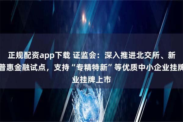 正规配资app下载 证监会：深入推进北交所、新三板普惠金融试点，支持“专精特新”等优质中小企业挂牌上市