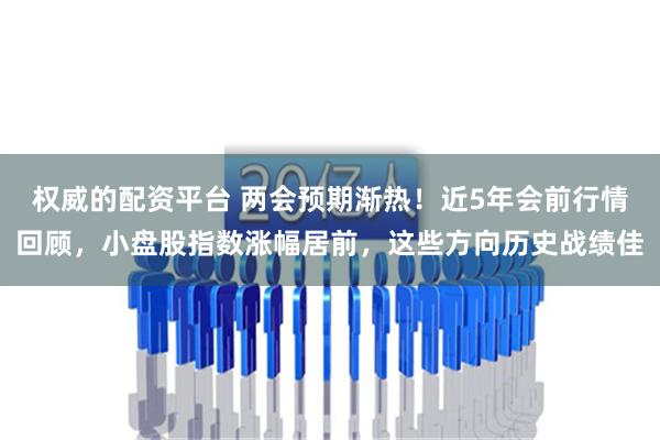 权威的配资平台 两会预期渐热！近5年会前行情回顾，小盘股指数涨幅居前，这些方向历史战绩佳