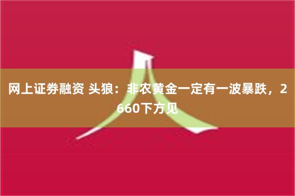 网上证劵融资 头狼：非农黄金一定有一波暴跌，2660下方见